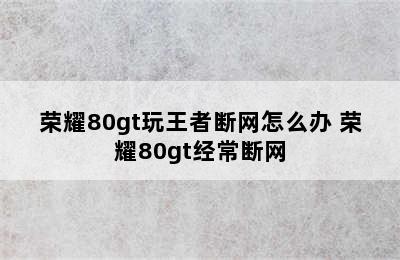 荣耀80gt玩王者断网怎么办 荣耀80gt经常断网